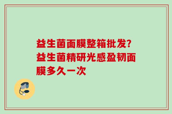 益生菌面膜整箱批发？益生菌精研光感盈韧面膜多久一次