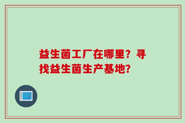 益生菌工厂在哪里？寻找益生菌生产基地？