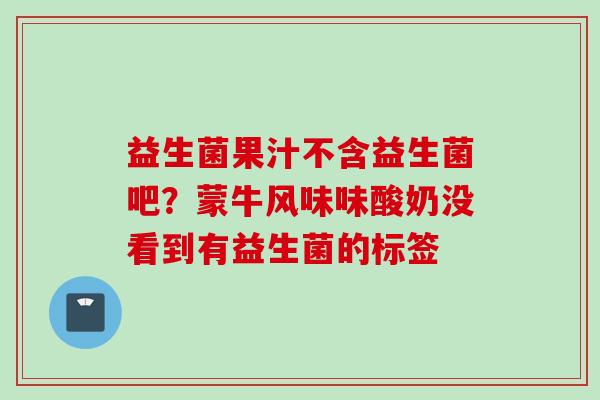 益生菌果汁不含益生菌吧？蒙牛风味味酸奶没看到有益生菌的标签