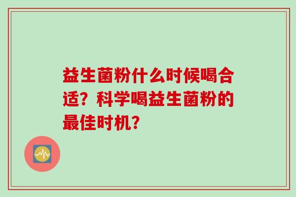 益生菌粉什么时候喝合适？科学喝益生菌粉的佳时机？