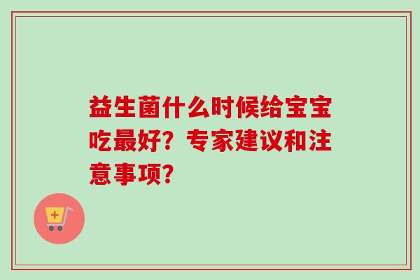 益生菌什么时候给宝宝吃好?专家建议和注意事项? 益生菌什么时候给宝宝吃好?专家建议和注意事项?