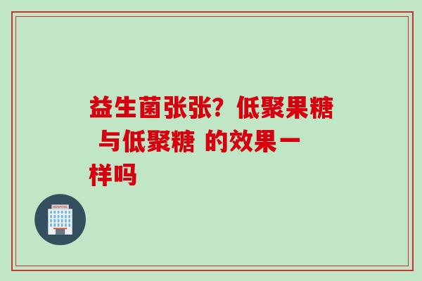 益生菌张张?低聚果糖 与低聚糖 的效果一样吗 益生菌张张?低聚果糖 与低聚糖 的效果一样吗