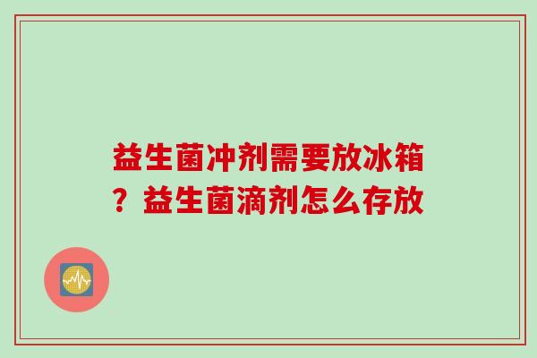 益生菌冲剂需要放冰箱？益生菌滴剂怎么存放