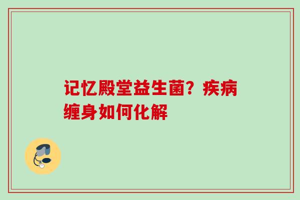 记忆殿堂益生菌？缠身如何化解