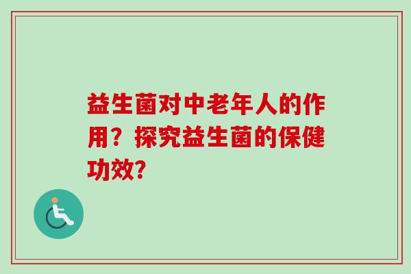 益生菌对中老年人的作用？探究益生菌的保健功效？