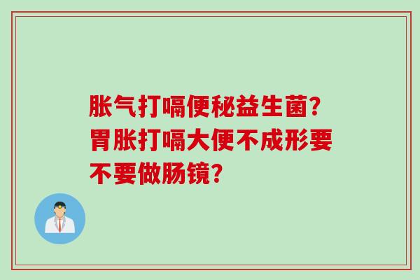 打嗝益生菌?胃胀打嗝大便不成形要不要做肠镜? 打嗝益生菌?胃胀打嗝大便不成形要不要做肠镜?