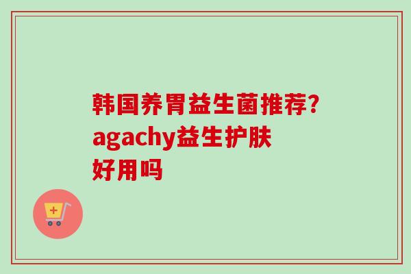 韩国养胃益生菌推荐?agachy益生护肤好用吗 韩国养胃益生菌推荐?agachy益生护肤好用吗