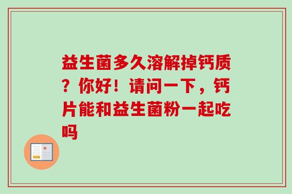 益生菌多久溶解掉钙质?你好!请问一下,钙片能和益生菌粉一起吃吗 益生菌多久溶解掉钙质?你好!请问一下,钙片能和益生菌粉一起吃吗