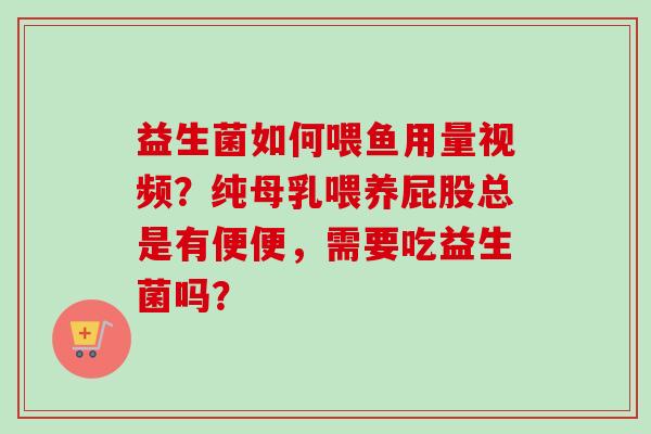 益生菌如何喂鱼用量视频？纯母乳喂养屁股总是有便便，需要吃益生菌吗？