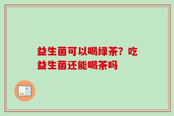 益生菌可以喝绿茶?吃益生菌还能喝茶吗 益生菌可以喝绿茶?吃益生菌还能喝茶吗