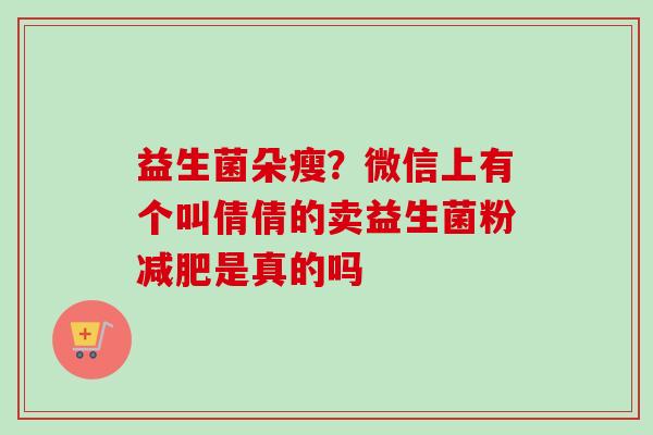 益生菌朵瘦?微信上有个叫倩倩的卖益生菌粉是真的吗 益生菌朵瘦?微信上有个叫倩倩的卖益生菌粉是真的吗