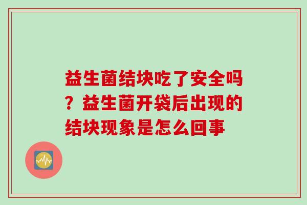 益生菌结块吃了安全吗?益生菌开袋后出现的结块现象是怎么回事 益生菌结块吃了安全吗?益生菌开袋后出现的结块现象是怎么回事