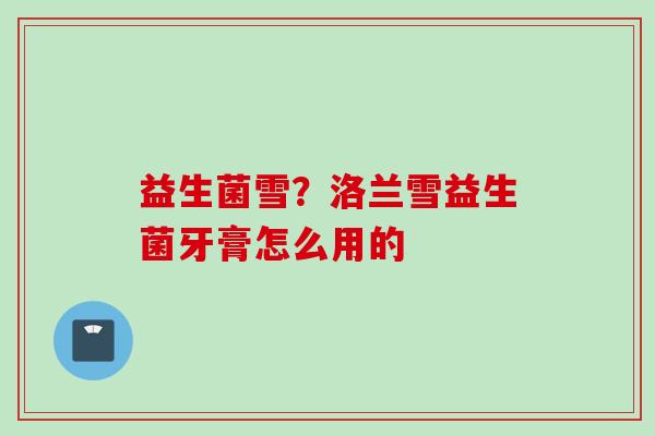 益生菌雪?洛兰雪益生菌牙膏怎么用的 益生菌雪?洛兰雪益生菌牙膏怎么用的