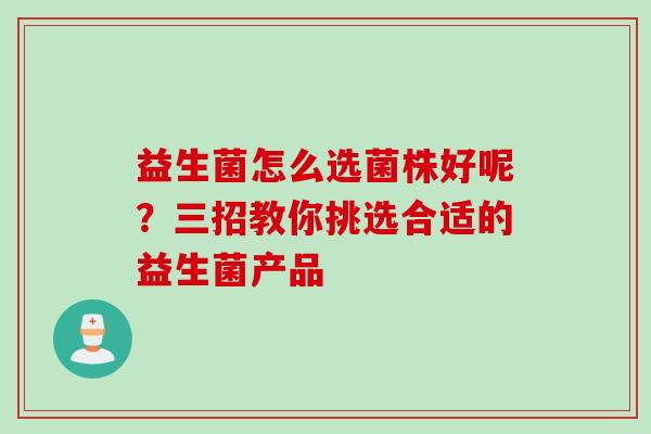 益生菌怎么选菌株好呢?三招教你挑选合适的益生菌产品 益生菌怎么选菌株好呢?三招教你挑选合适的益生菌产品