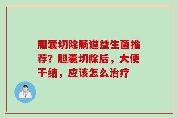 胆囊切除肠道益生菌推荐?胆囊切除后,大便干结,应该怎么 胆囊切除肠道益生菌推荐?胆囊切除后,大便干结,应该怎么