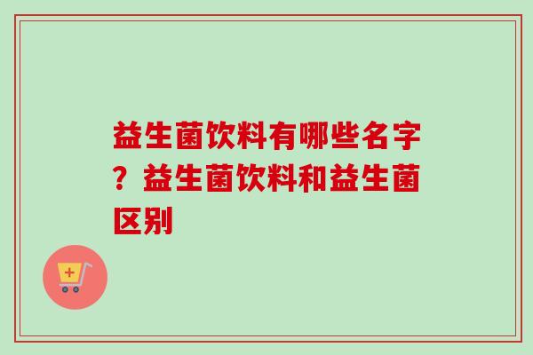 益生菌饮料有哪些名字？益生菌饮料和益生菌区别