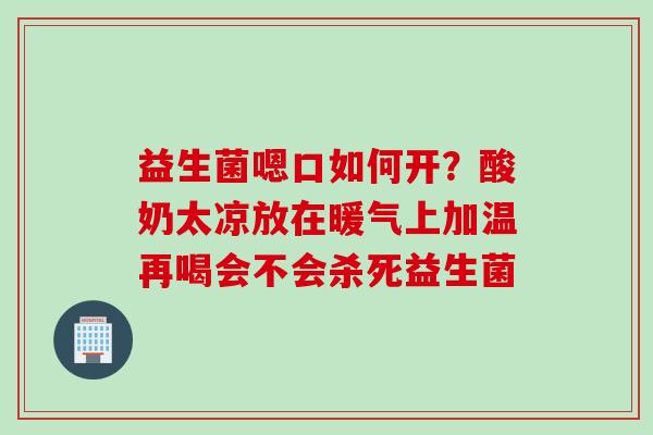益生菌嗯口如何开?酸奶太凉放在暖气上加温再喝会不会杀死益生菌 益生菌嗯口如何开?酸奶太凉放在暖气上加温再喝会不会杀死益生菌