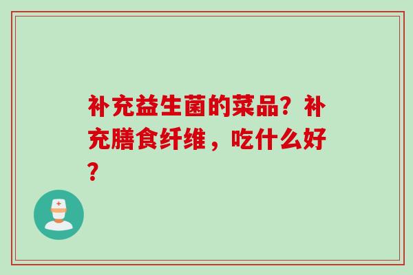 补充益生菌的菜品?补充膳食纤维,吃什么好? 补充益生菌的菜品?补充膳食纤维,吃什么好?