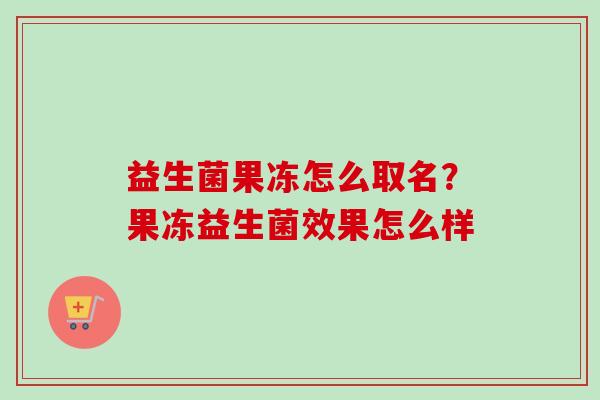 益生菌果冻怎么取名?果冻益生菌效果怎么样 益生菌果冻怎么取名?果冻益生菌效果怎么样