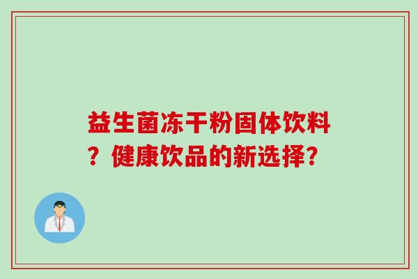 益生菌冻干粉固体饮料?健康饮品的新选择? 益生菌冻干粉固体饮料?健康饮品的新选择?