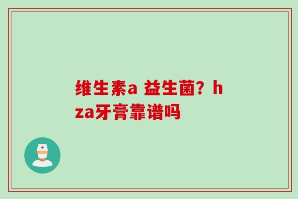 维生素a 益生菌?hza牙膏靠谱吗 维生素a 益生菌?hza牙膏靠谱吗