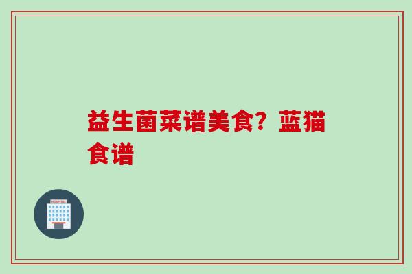 益生菌菜谱美食?蓝猫食谱 益生菌菜谱美食?蓝猫食谱
