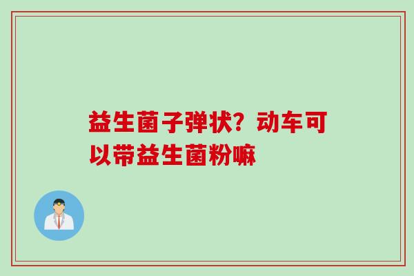 益生菌子弹状？动车可以带益生菌粉嘛