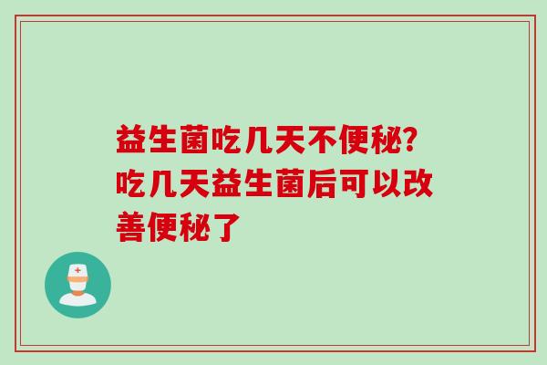 益生菌吃几天不?吃几天益生菌后可以改善了 益生菌吃几天不?吃几天益生菌后可以改善了