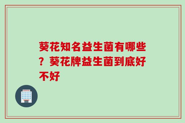 葵花知名益生菌有哪些?葵花牌益生菌到底好不好 葵花知名益生菌有哪些?葵花牌益生菌到底好不好