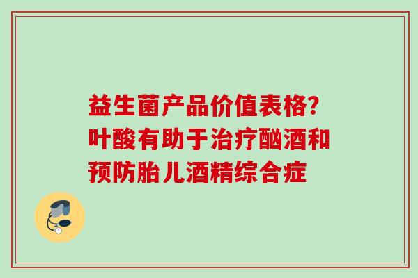 益生菌产品价值表格？叶酸有助于酗酒和胎儿酒精综合症