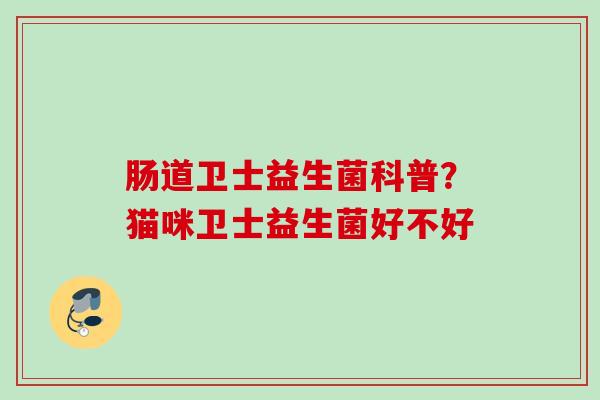 肠道卫士益生菌科普？猫咪卫士益生菌好不好