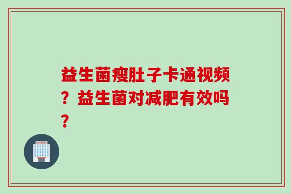 益生菌瘦肚子卡通视频?益生菌对有效吗? 益生菌瘦肚子卡通视频?益生菌对有效吗?