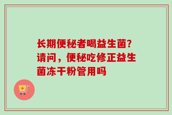长期者喝益生菌？请问，吃修正益生菌冻干粉管用吗