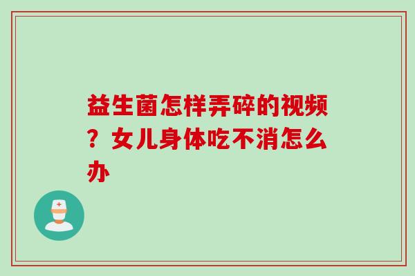 益生菌怎样弄碎的视频?女儿身体吃不消怎么办 益生菌怎样弄碎的视频?女儿身体吃不消怎么办