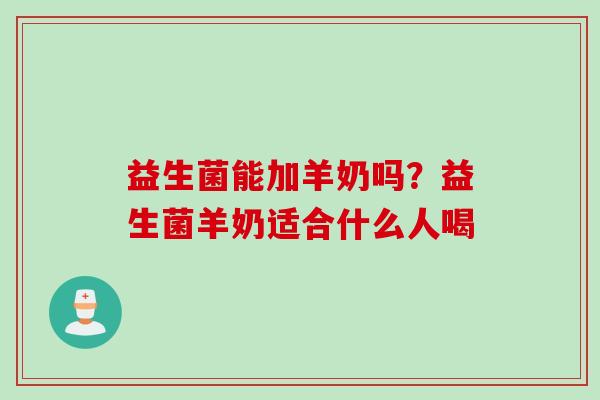 益生菌能加羊奶吗？益生菌羊奶适合什么人喝