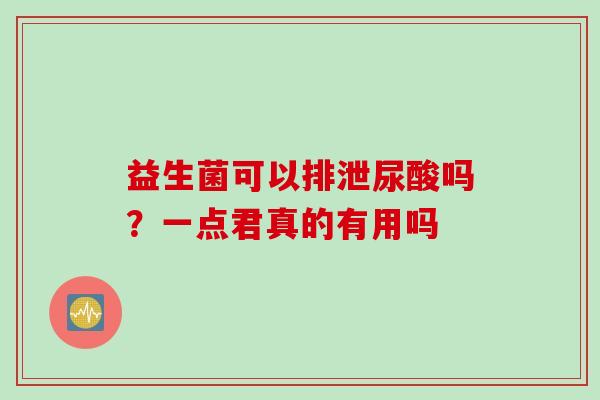 益生菌可以排泄尿酸吗？一点君真的有用吗