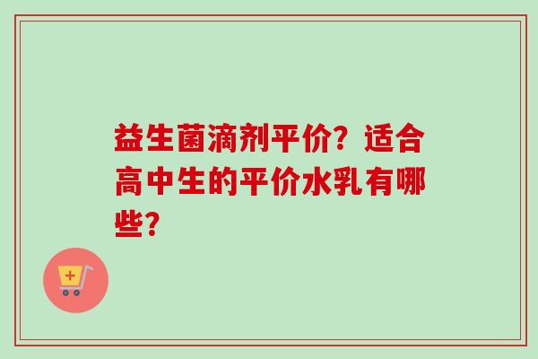益生菌滴剂平价?适合高中生的平价水乳有哪些? 益生菌滴剂平价?适合高中生的平价水乳有哪些?