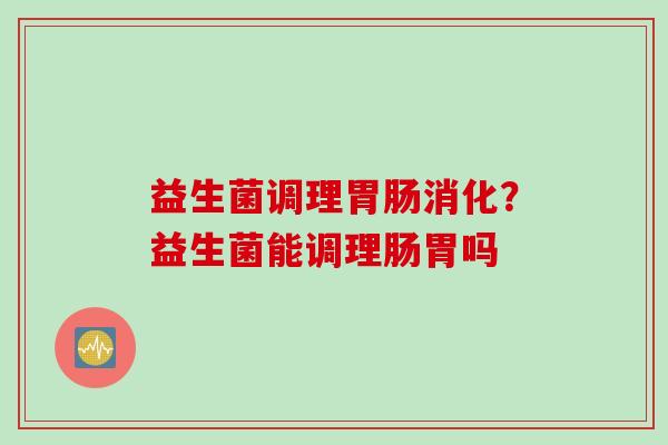 益生菌调理消化？益生菌能调理肠胃吗