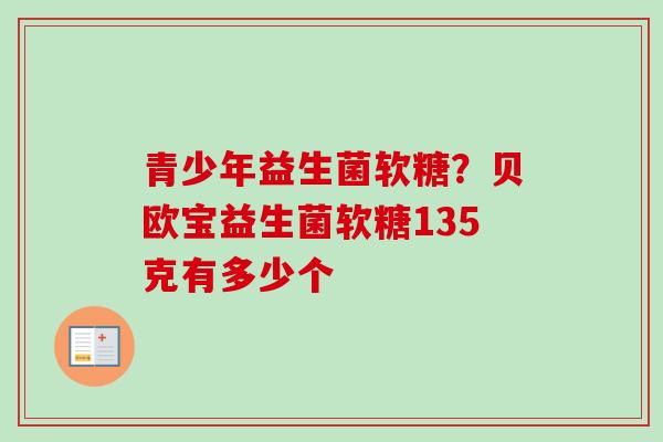 青少年益生菌软糖?贝欧宝益生菌软糖135克有多少个 青少年益生菌软糖?贝欧宝益生菌软糖135克有多少个