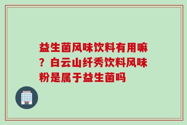 益生菌风味饮料有用嘛?白云山纤秀饮料风味粉是属于益生菌吗 益生菌风味饮料有用嘛?白云山纤秀饮料风味粉是属于益生菌吗