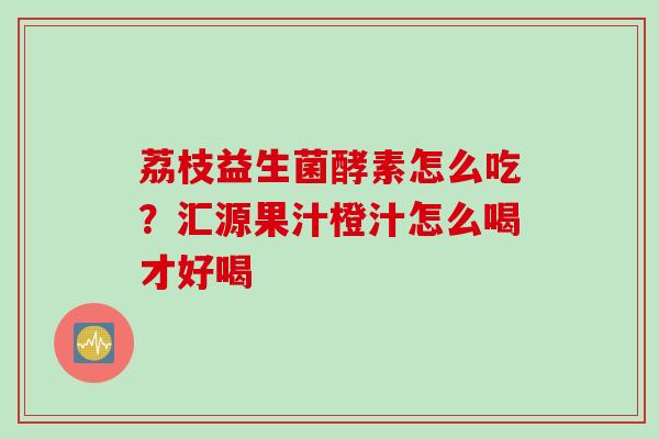 荔枝益生菌酵素怎么吃?汇源果汁橙汁怎么喝才好喝 荔枝益生菌酵素怎么吃?汇源果汁橙汁怎么喝才好喝