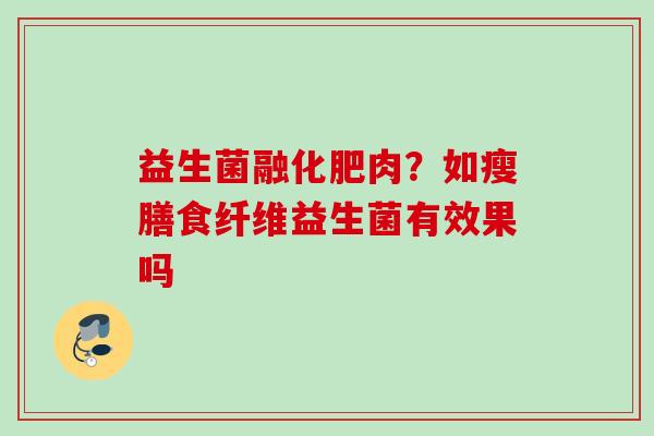 益生菌融化肥肉?如瘦膳食纤维益生菌有效果吗 益生菌融化肥肉?如瘦膳食纤维益生菌有效果吗