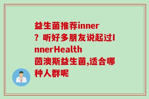 益生菌推荐inner?听好多朋友说起过InnerHealth茵澳斯益生菌,适合哪种人群呢 益生菌推荐inner?听好多朋友说起过InnerHealth茵澳斯益生菌,适合哪种人群呢