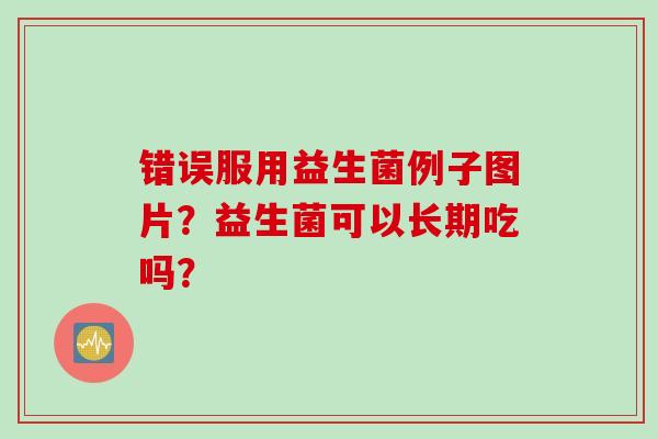 错误服用益生菌例子图片？益生菌可以长期吃吗？
