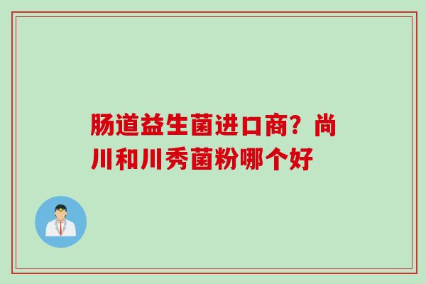 肠道益生菌进口商？尚川和川秀菌粉哪个好