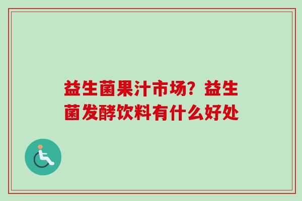 益生菌果汁市场？益生菌发酵饮料有什么好处