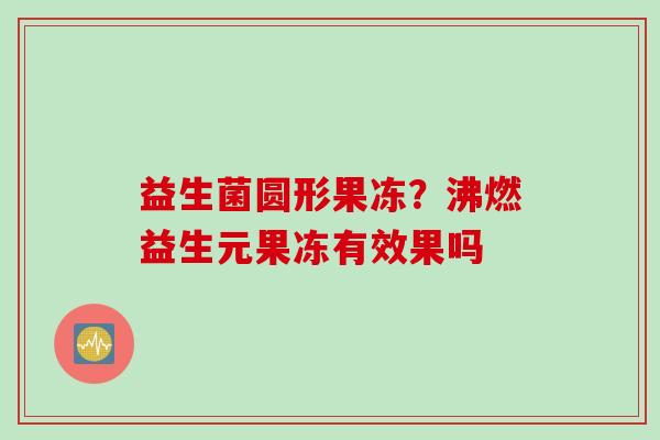 益生菌圆形果冻?沸燃益生元果冻有效果吗 益生菌圆形果冻?沸燃益生元果冻有效果吗