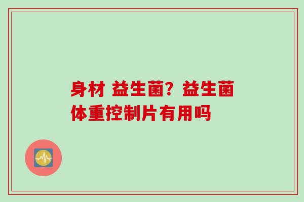 身材 益生菌？益生菌体重控制片有用吗