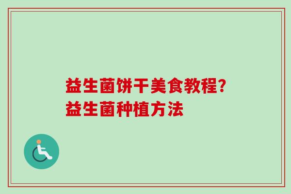 益生菌饼干美食教程?益生菌种植方法 益生菌饼干美食教程?益生菌种植方法
