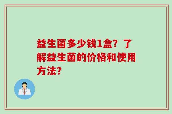 益生菌多少钱1盒?了解益生菌的价格和使用方法? 益生菌多少钱1盒?了解益生菌的价格和使用方法?
